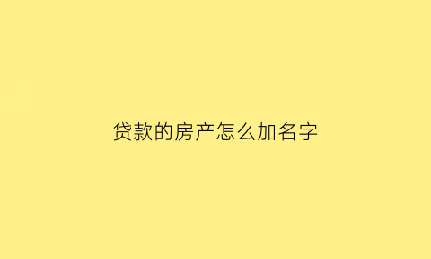 贷款的房产怎么加名字(贷款中的房子如何加名字)