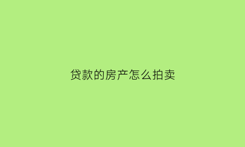 贷款的房产怎么拍卖(贷款房还不上贷款怎么拍卖)