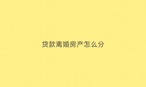贷款离婚房产怎么分(贷款房如果离婚怎么分)