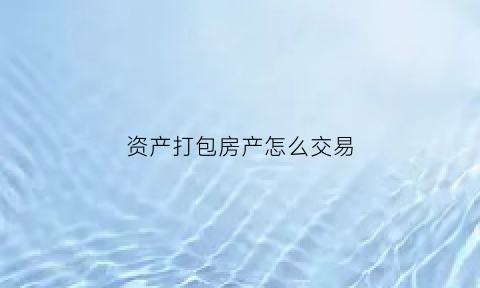 资产打包房产怎么交易(资产打包处置流程)
