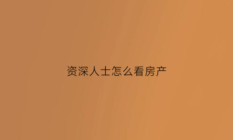 资深人士怎么看房产(资深人士怎么看房产证)