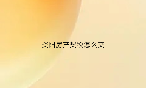 资阳房产契税怎么交(资阳购房契税是多少)