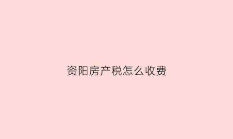 资阳房产税怎么收费(资阳房产税怎么交)