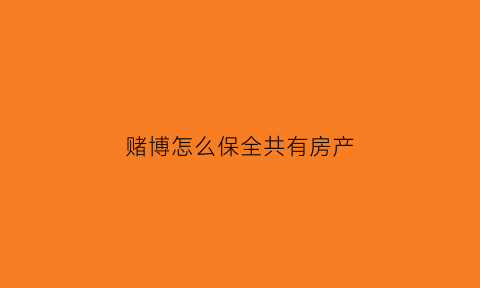 赌博怎么保全共有房产(赌博怎么保全共有房产呢)