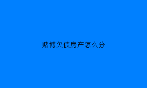 赌博欠债房产怎么分(赌博欠的债法院受理吗)