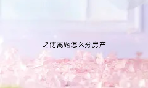 赌博离婚怎么分房产(因赌博离婚财产如何分割)