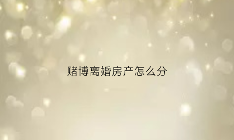 赌博离婚房产怎么分(赌博离婚法院会怎么判)