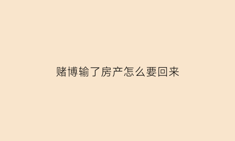 赌博输了房产怎么要回来(赌博输了房子的人人品如何)