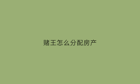 赌王怎么分配房产(赌王家产大房分了多少)