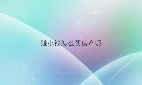 赚小钱怎么买房产呢(想挣钱买房子该怎么办)