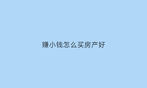 赚小钱怎么买房产好(赚小钱怎么买房产好一点)