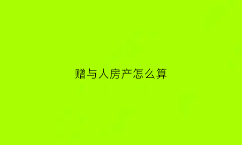 赠与人房产怎么算(赠与人房产怎么算税费)