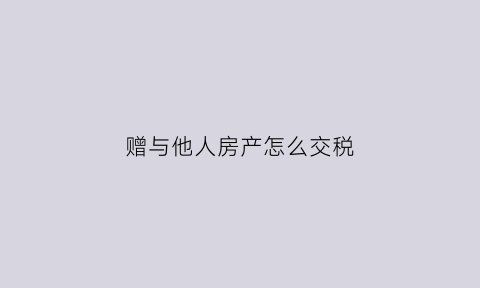 赠与他人房产怎么交税(赠与他人的房子有权收回么)