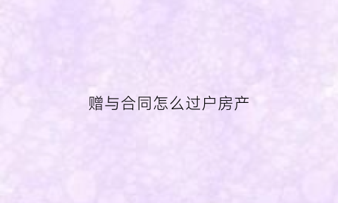 赠与合同怎么过户房产