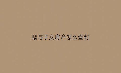 赠与子女房产怎么查封(赠与子女房产法院可以查封吗)