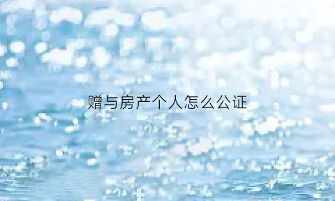 赠与房产个人怎么公证(房产赠与如何办理公证)