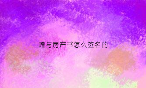 赠与房产书怎么签名的