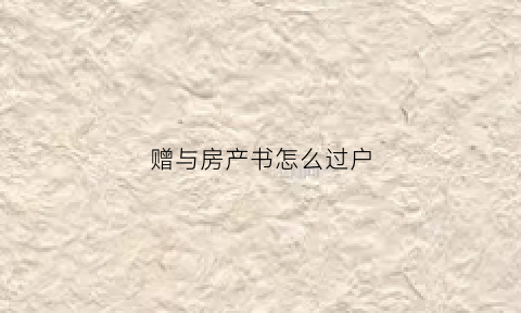 赠与房产书怎么过户(赠与房产书怎么写)