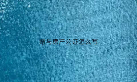 赠与房产公证怎么写(赠与房产公证费多少)