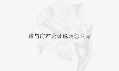 赠与房产公证说明怎么写