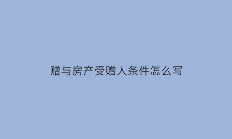 赠与房产受赠人条件怎么写(房屋赠与受赠人需要具备购房资格吗)