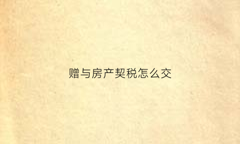 赠与房产契税怎么交(房屋赠与缴纳契税)