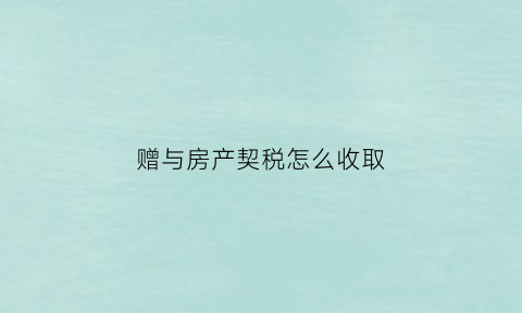 赠与房产契税怎么收取(房屋赠与时契税的计税依据)