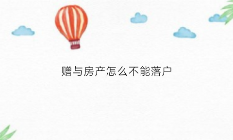 赠与房产怎么不能落户(赠与的房产能落户吗)