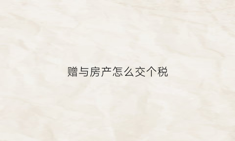 赠与房产怎么交个税(赠与房产交易个税)