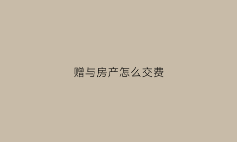 赠与房产怎么交费(赠与房产怎么交税)
