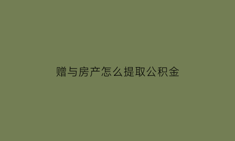赠与房产怎么提取公积金(赠与住房)