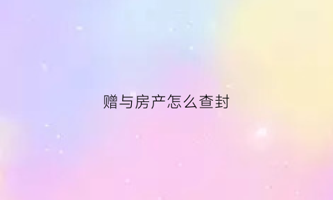 赠与房产怎么查封(赠与房产怎么查封房子)