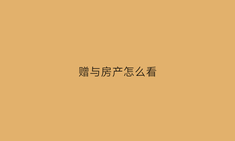 赠与房产怎么看(赠与房产怎么看抵押状态)