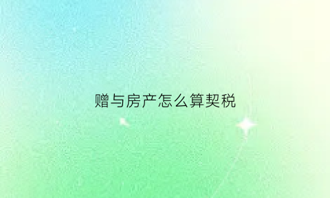 赠与房产怎么算契税(赠与房子契税如何算)
