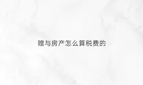 赠与房产怎么算税费的