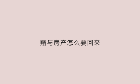 赠与房产怎么要回来(赠与房产能否要回)