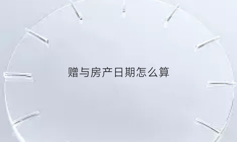 赠与房产日期怎么算(赠与房产日期怎么算)