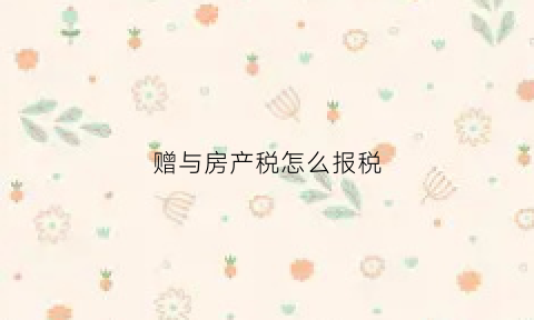 赠与房产税怎么报税(赠与房产税收)