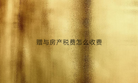 赠与房产税费怎么收费(赠与房产税费是多少)