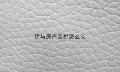赠与房产缴税怎么交(赠与房产缴税怎么交钱)
