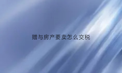 赠与房产要卖怎么交税(赠与房子出售需要交哪些税)