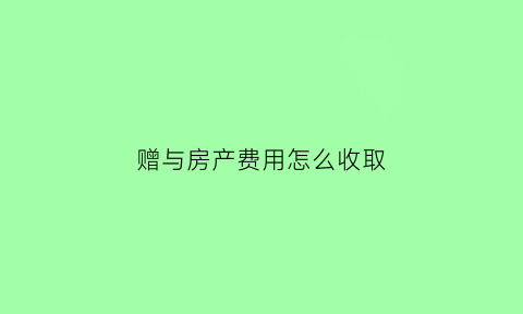 赠与房产费用怎么收取