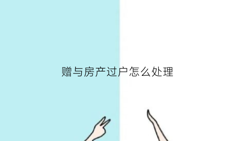 赠与房产过户怎么处理(赠与房产过户)
