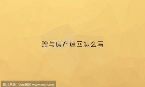 赠与房产追回怎么写(赠与房产要回案例)