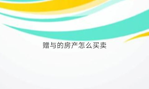 赠与的房产怎么买卖(赠与的房产怎么买卖交税)