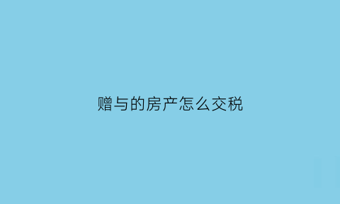 赠与的房产怎么交税(赠与房产怎么收税)