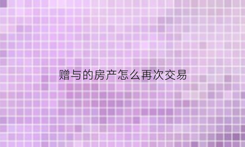 赠与的房产怎么再次交易