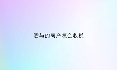 赠与的房产怎么收税(赠与的房产要交房产税吗)