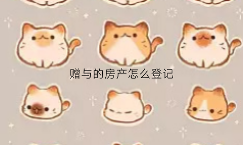 赠与的房产怎么登记(赠与房产手续怎么办理)
