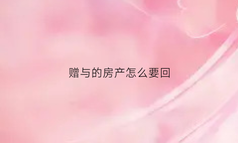 赠与的房产怎么要回(赠与的房产怎么要回来)